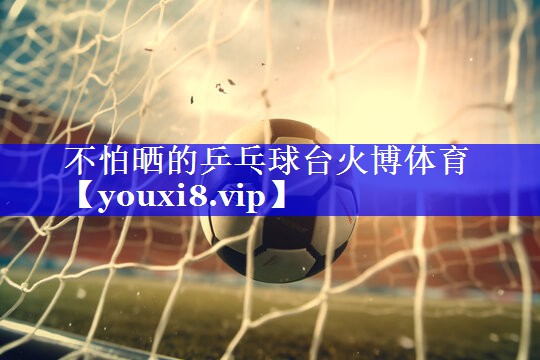 不怕晒的乒乓球台火博体育
