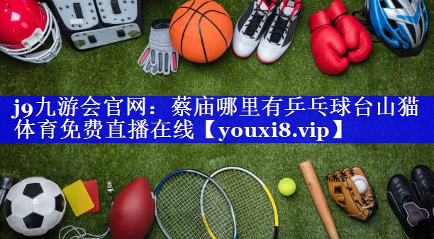 j9九游会官网：蔡庙哪里有乒乓球台山猫体育免费直播在线