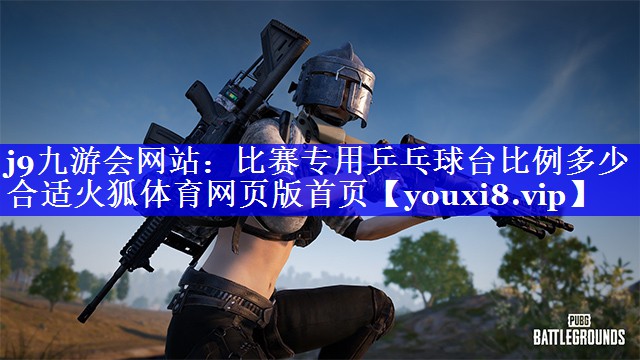 j9九游会网站：比赛专用乒乓球台比例多少合适火狐体育网页版首页