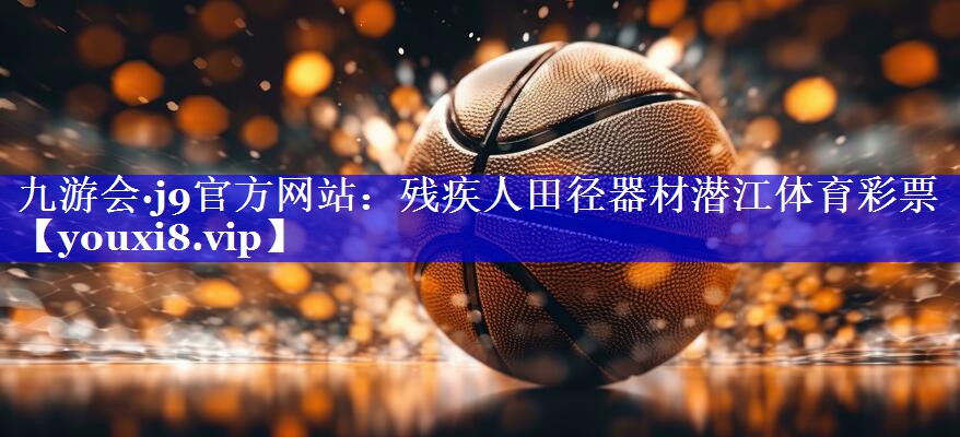 九游会·j9官方网站：残疾人田径器材潜江体育彩票