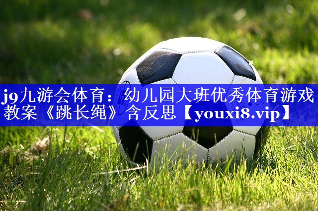 j9九游会体育：幼儿园大班优秀体育游戏教案《跳长绳》含反思