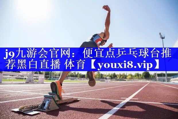 j9九游会官网：便宜点乒乓球台推荐黑白直播 体育