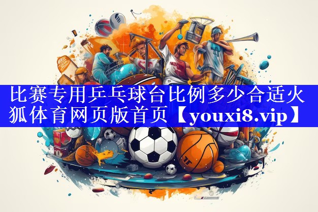 比赛专用乒乓球台比例多少合适火狐体育网页版首页