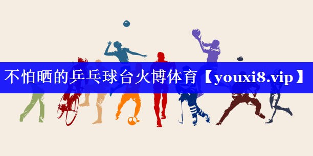不怕晒的乒乓球台火博体育