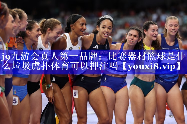 j9九游会真人第一品牌：比赛器材篮球是什么垃圾虎扑体育可以押注吗