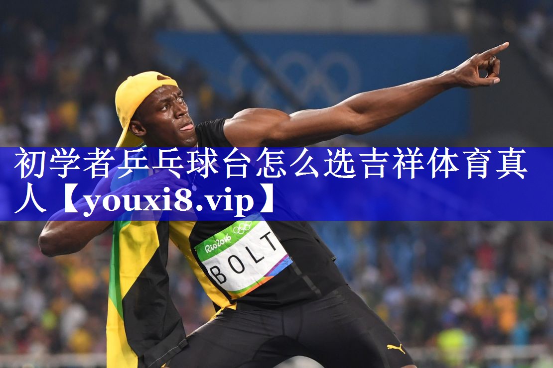 初学者乒乓球台怎么选吉祥体育真人