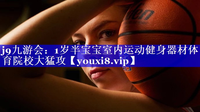 j9九游会：1岁半宝宝室内运动健身器材体育院校大猛攻