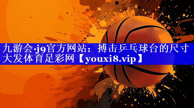 九游会·j9官方网站：搏击乒乓球台的尺寸大发体育足彩网