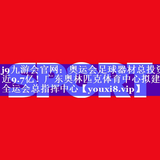 j9九游会官网：奥运会足球器材总投资近9.7亿！广东奥林匹克体育中心拟建全运会总指挥中心