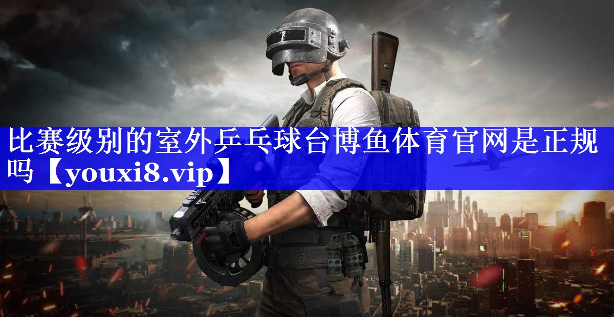 比赛级别的室外乒乓球台博鱼体育官网是正规吗