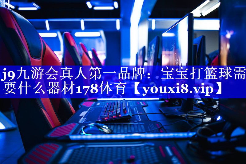 j9九游会真人第一品牌：宝宝打篮球需要什么器材178体育