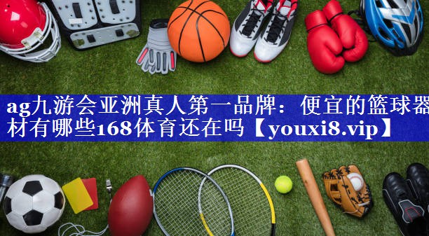 ag九游会亚洲真人第一品牌：便宜的篮球器材有哪些168体育还在吗