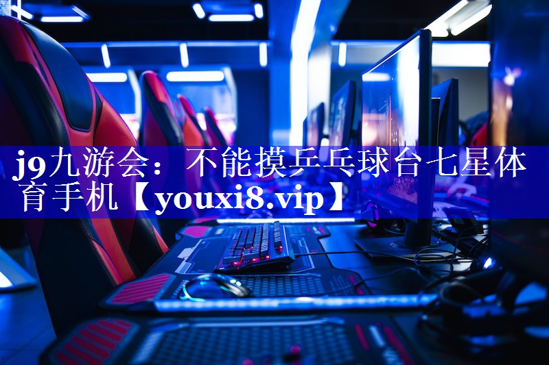 j9九游会：不能摸乒乓球台七星体育手机