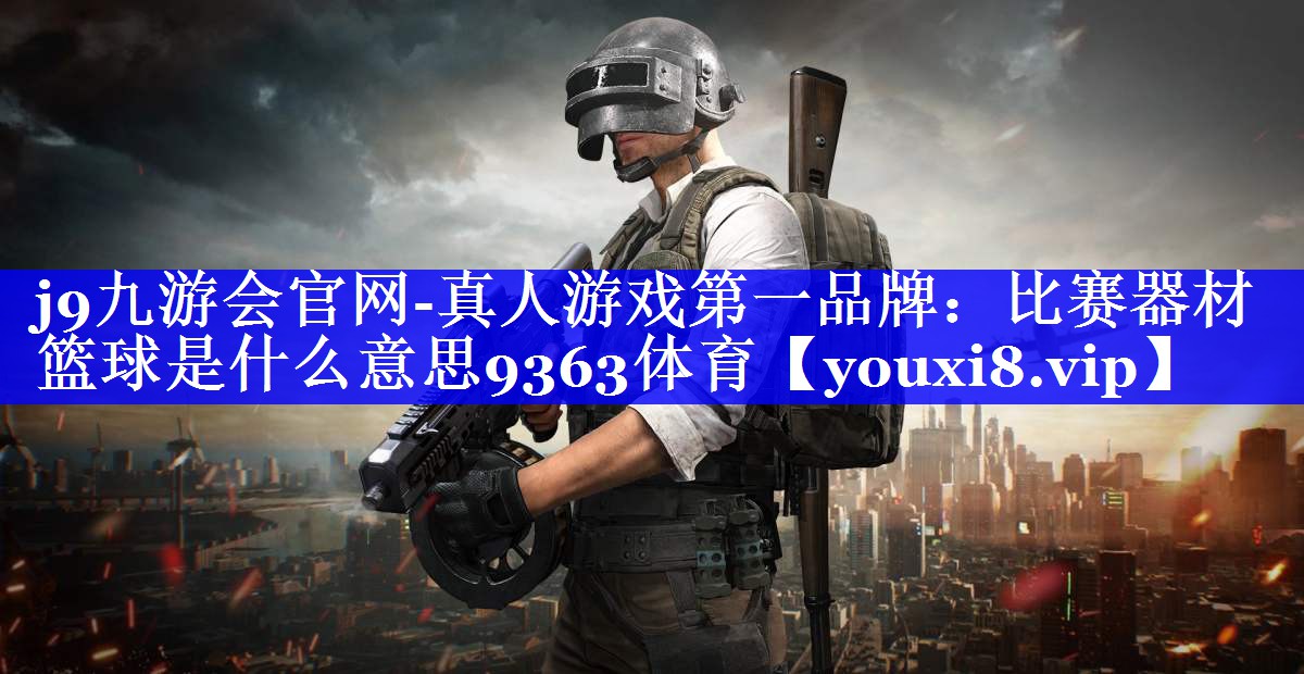 j9九游会官网-真人游戏第一品牌：比赛器材篮球是什么意思9363体育