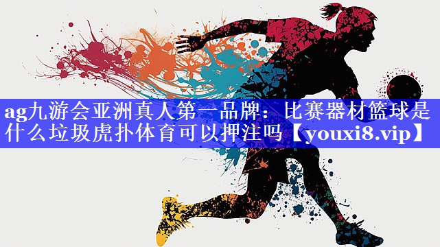 ag九游会亚洲真人第一品牌：比赛器材篮球是什么垃圾虎扑体育可以押注吗