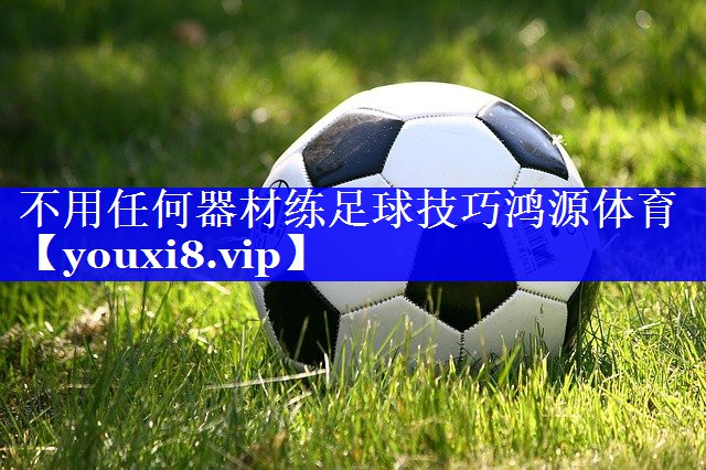 不用任何器材练足球技巧鸿源体育