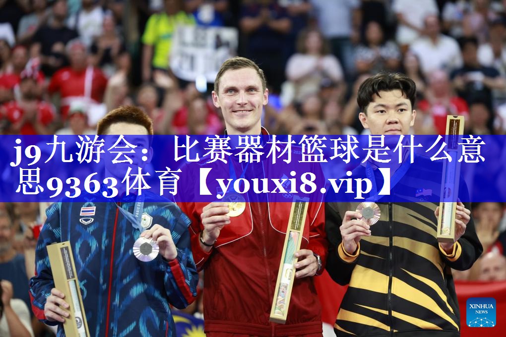 j9九游会：比赛器材篮球是什么意思9363体育