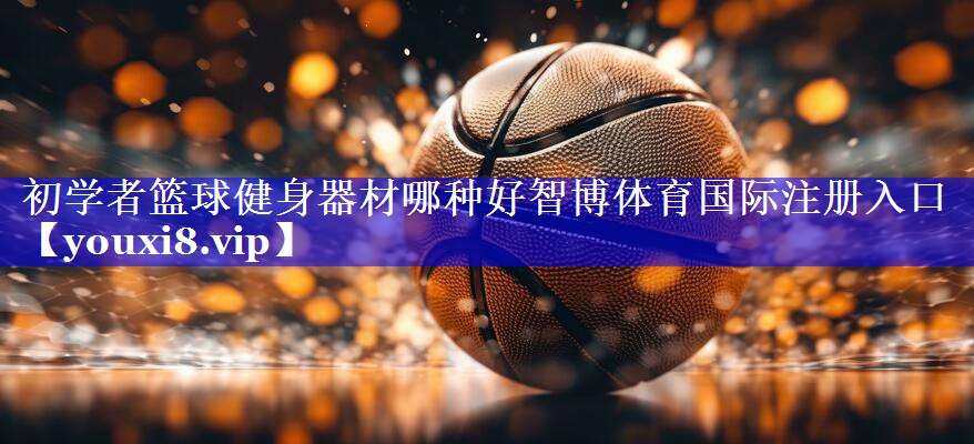 初学者篮球健身器材哪种好智博体育国际注册入口