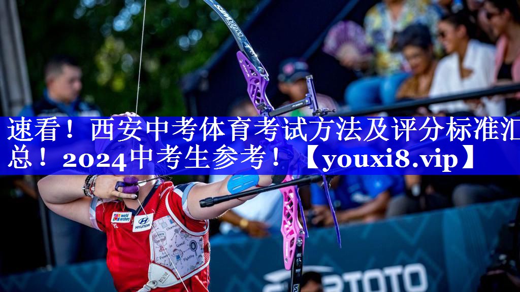 速看！西安中考体育考试方法及评分标准汇总！2024中考生参考！