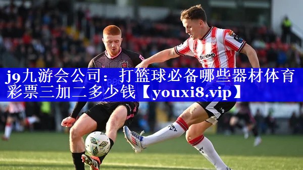 j9九游会公司：打篮球必备哪些器材体育彩票三加二多少钱