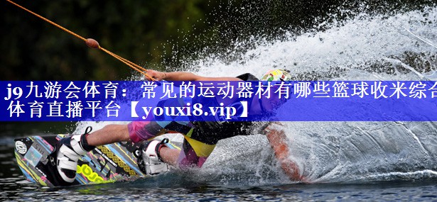 j9九游会体育：常见的运动器材有哪些篮球收米综合体育直播平台