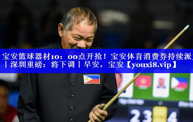 宝安篮球器材10：00点开抢！宝安体育消费券持续派发丨深圳重磅：将下调丨早安，宝安