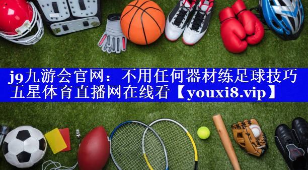 j9九游会官网：不用任何器材练足球技巧五星体育直播网在线看