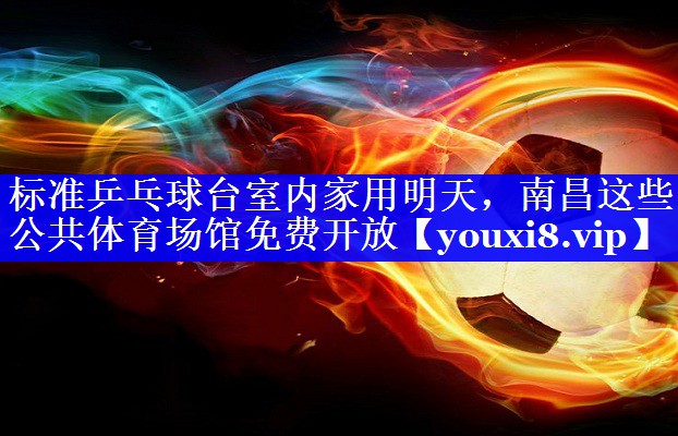 标准乒乓球台室内家用明天，南昌这些公共体育场馆免费开放