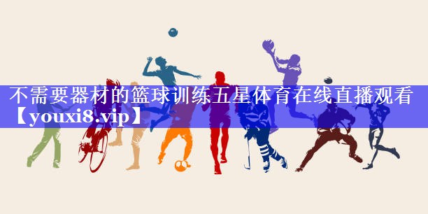 不需要器材的篮球训练五星体育在线直播观看