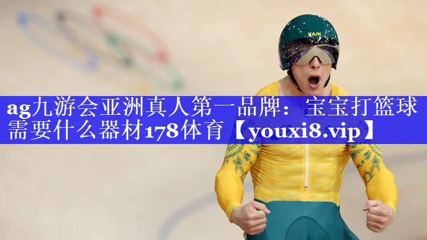 ag九游会亚洲真人第一品牌：宝宝打篮球需要什么器材178体育