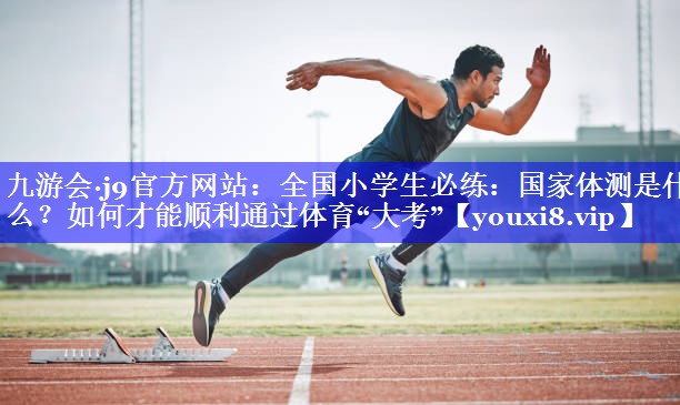九游会·j9官方网站：全国小学生必练：国家体测是什么？如何才能顺利通过体育“大考”