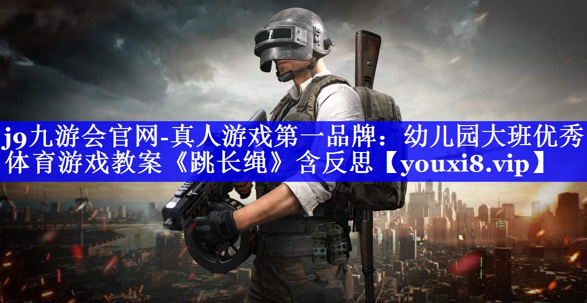 j9九游会官网-真人游戏第一品牌：幼儿园大班优秀体育游戏教案《跳长绳》含反思