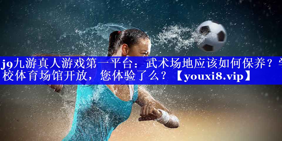 j9九游真人游戏第一平台：武术场地应该如何保养？学校体育场馆开放，您体验了么？