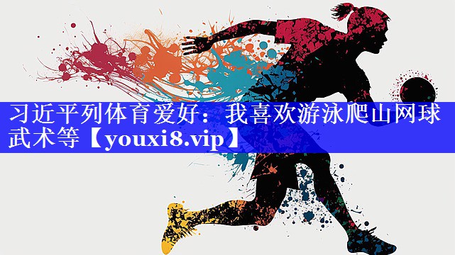 习近平列体育爱好：我喜欢游泳爬山网球武术等