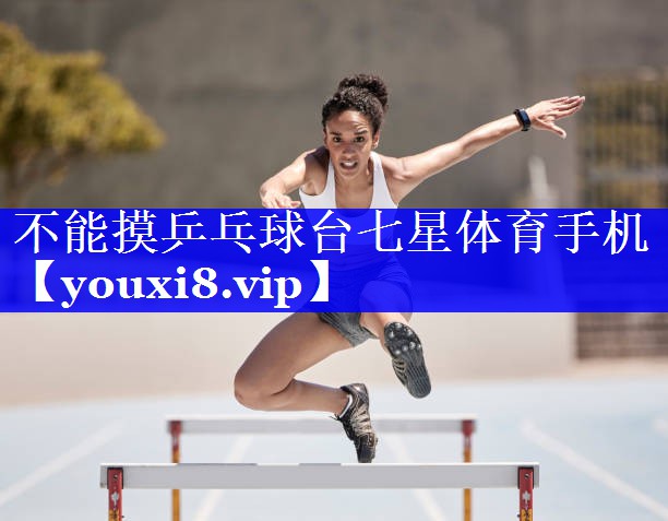 不能摸乒乓球台七星体育手机