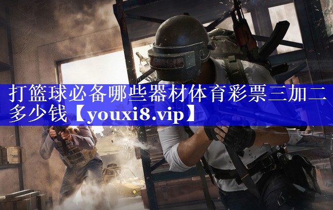 打篮球必备哪些器材体育彩票三加二多少钱