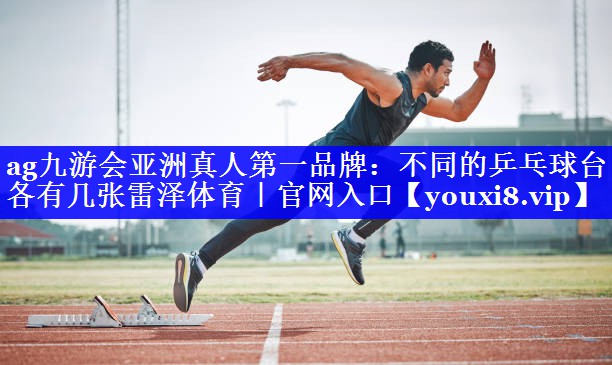 ag九游会亚洲真人第一品牌：不同的乒乓球台各有几张雷泽体育｜官网入口