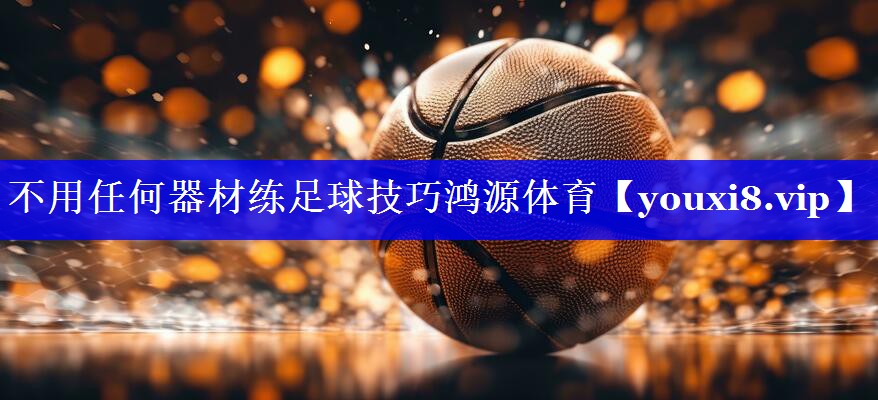 不用任何器材练足球技巧鸿源体育