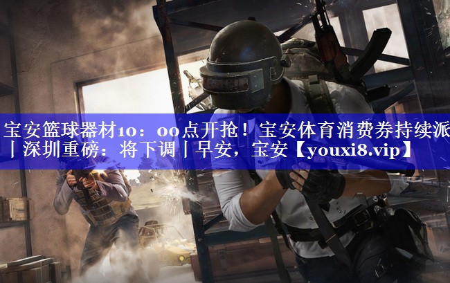 宝安篮球器材10：00点开抢！宝安体育消费券持续派发丨深圳重磅：将下调丨早安，宝安