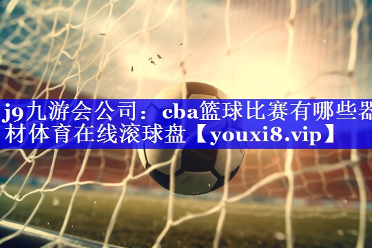 j9九游会公司：cba篮球比赛有哪些器材体育在线滚球盘