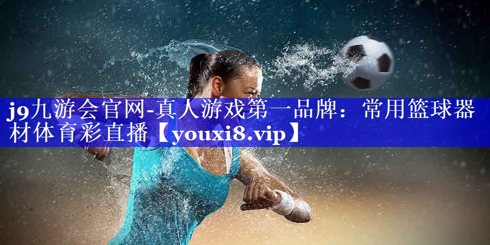 j9九游会官网-真人游戏第一品牌：常用篮球器材体育彩直播