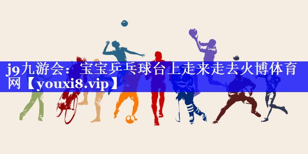 j9九游会：宝宝乒乓球台上走来走去火博体育网