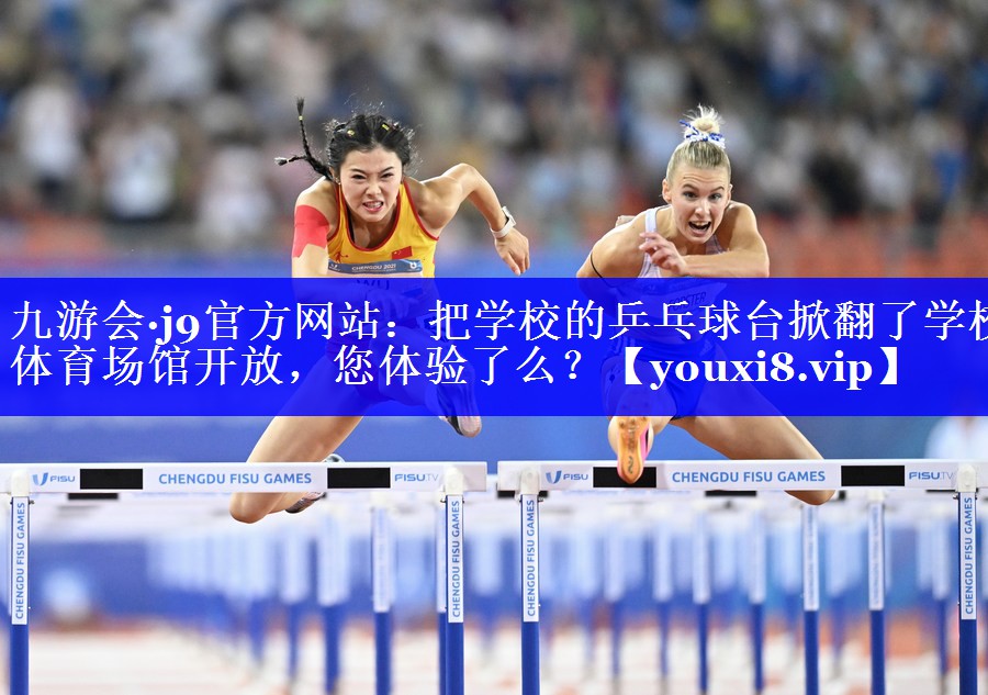 九游会·j9官方网站：把学校的乒乓球台掀翻了学校体育场馆开放，您体验了么？