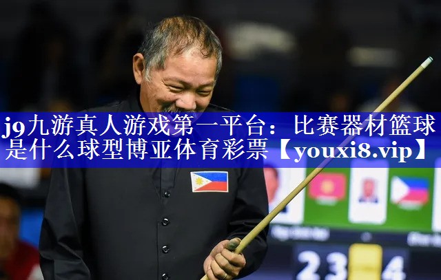 j9九游真人游戏第一平台：比赛器材篮球是什么球型博亚体育彩票