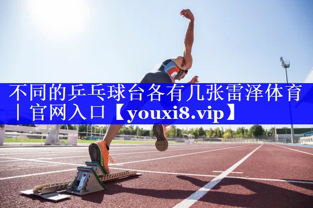 不同的乒乓球台各有几张雷泽体育｜官网入口