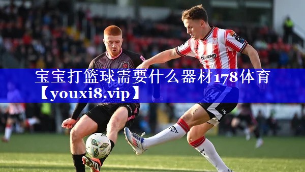 宝宝打篮球需要什么器材178体育
