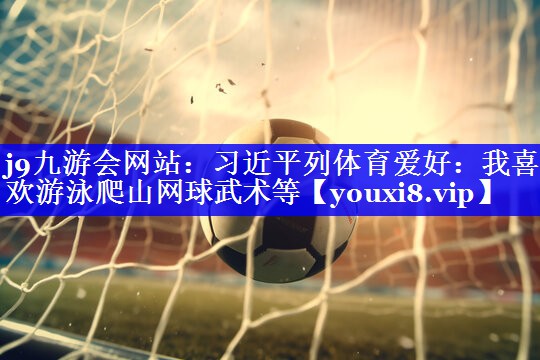 j9九游会网站：习近平列体育爱好：我喜欢游泳爬山网球武术等