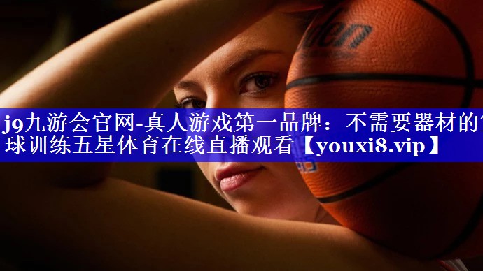 j9九游会官网-真人游戏第一品牌：不需要器材的篮球训练五星体育在线直播观看