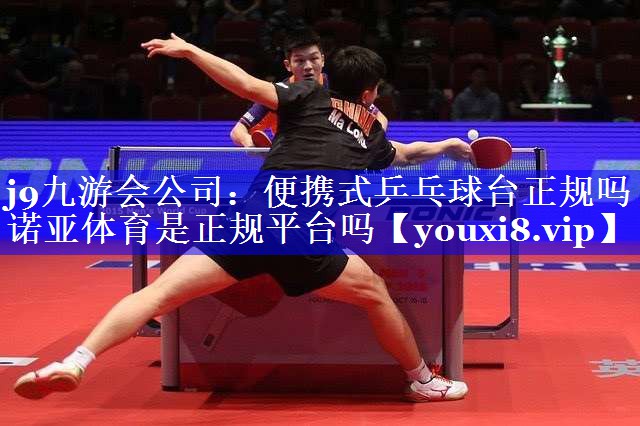 j9九游会公司：便携式乒乓球台正规吗诺亚体育是正规平台吗