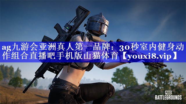 ag九游会亚洲真人第一品牌：30秒室内健身动作组合直播吧手机版山猫体育